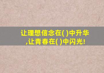 让理想信念在( )中升华,让青春在( )中闪光!